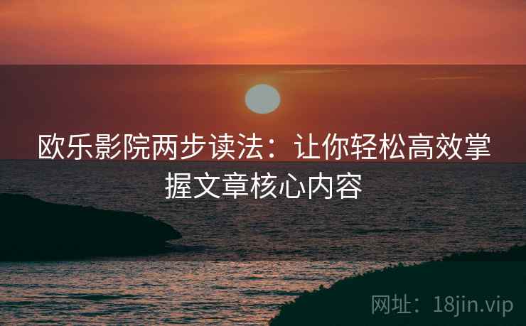 欧乐影院两步读法:让你轻松高效掌握文章核心内容 欧乐影院两步读法:让你轻松高效掌握文章核心内容