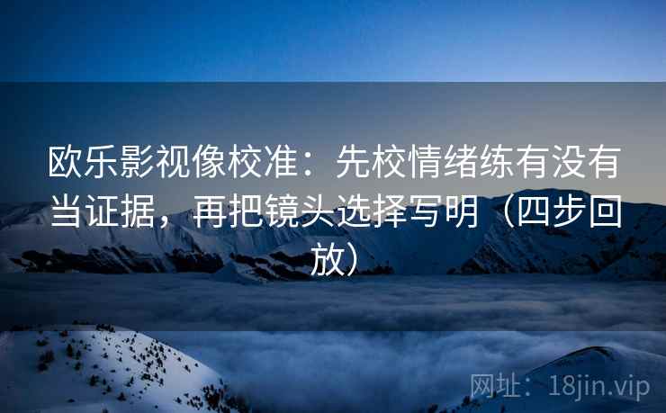 欧乐影视像校准:先校情绪练有没有当证据,再把镜头选择写明(四步回放) 欧乐影视像校准:先校情绪练有没有当证据,再把镜头选择写明(四步回放)