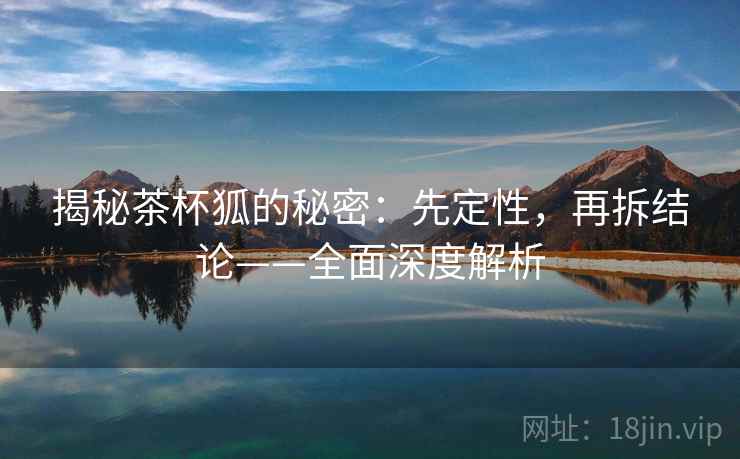 揭秘茶杯狐的秘密:先定性,再拆结论——全面深度解析 揭秘茶杯狐的秘密:先定性,再拆结论——全面深度解析