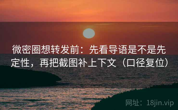 微密圈想转发前：先看导语是不是先定性，再把截图补上下文（口径复位）