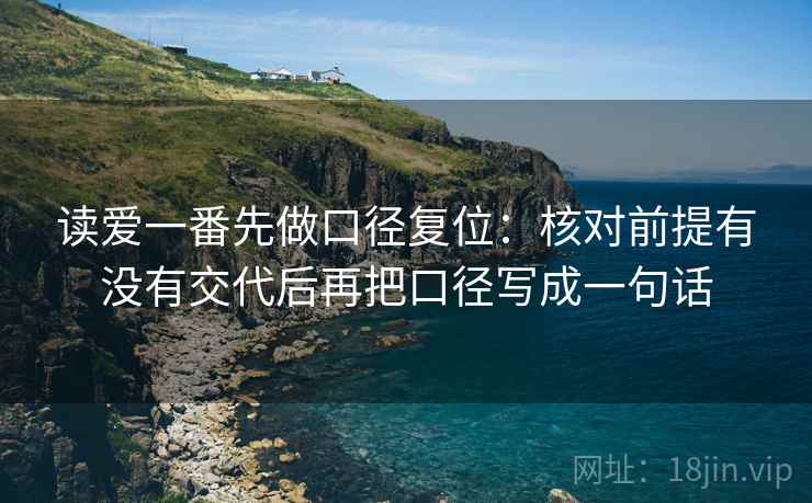 读爱一番先做口径复位:核对前提有没有交代后再把口径写成一句话 读爱一番先做口径复位:核对前提有没有交代后再把口径写成一句话