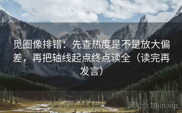 觅圈像排错:先查热度是不是放大偏差,再把轴线起点终点读全(读完再发言) 觅圈像排错:先查热度是不是放大偏差,再把轴线起点终点读全(读完再发言)