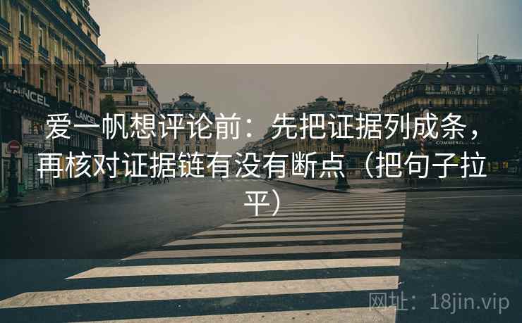 爱一帆想评论前:先把证据列成条,再核对证据链有没有断点(把句子拉平) 爱一帆想评论前:先把证据列成条,再核对证据链有没有断点(把句子拉平)