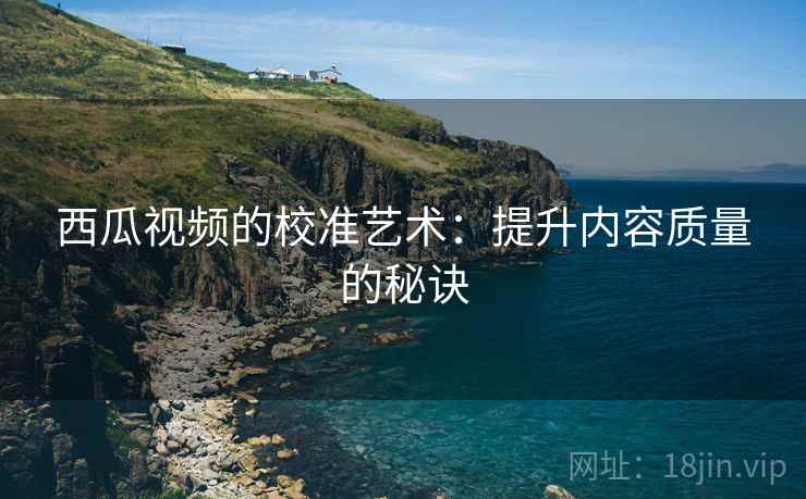 西瓜视频的校准艺术:提升内容质量的秘诀 西瓜视频的校准艺术:提升内容质量的秘诀