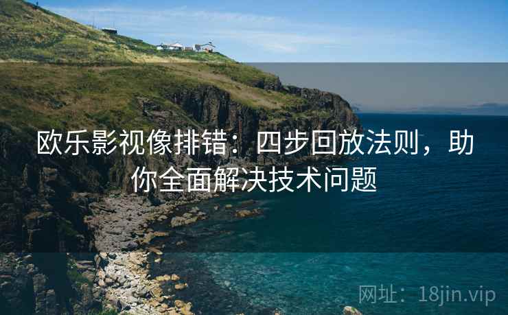 欧乐影视像排错:四步回放法则,助你全面解决技术问题 欧乐影视像排错:四步回放法则,助你全面解决技术问题