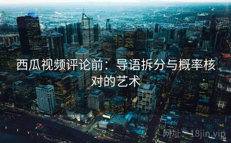 西瓜视频评论前:导语拆分与概率核对的艺术 西瓜视频评论前:导语拆分与概率核对的艺术