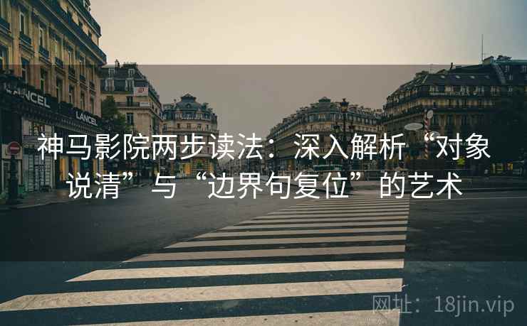 神马影院两步读法：深入解析“对象说清”与“边界句复位”的艺术