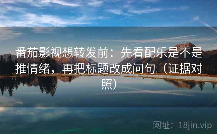 番茄影视想转发前:先看配乐是不是推情绪,再把标题改成问句(证据对照) 番茄影视想转发前:先看配乐是不是推情绪,再把标题改成问句(证据对照)