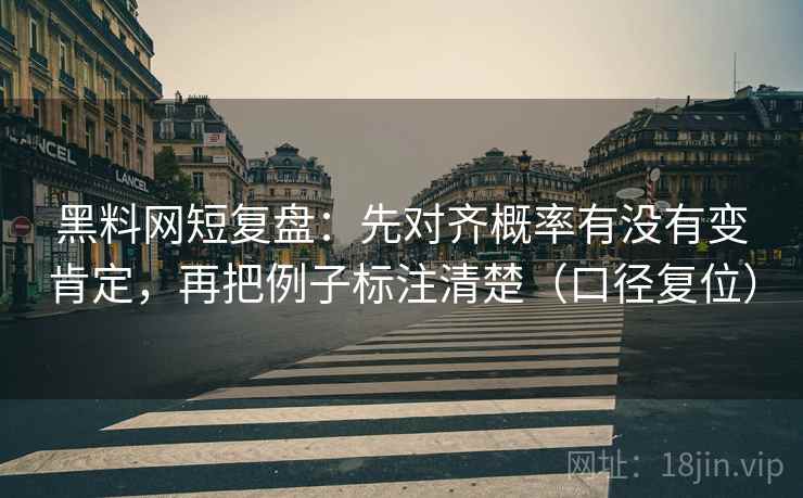 黑料网短复盘:先对齐概率有没有变肯定,再把例子标注清楚(口径复位) 黑料网短复盘:先对齐概率有没有变肯定,再把例子标注清楚(口径复位)