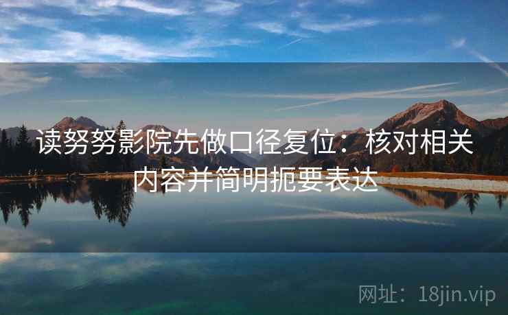 读努努影院先做口径复位:核对相关内容并简明扼要表达 读努努影院先做口径复位:核对相关内容并简明扼要表达
