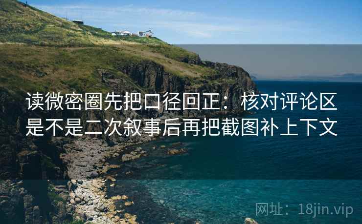 读微密圈先把口径回正:核对评论区是不是二次叙事后再把截图补上下文 读微密圈先把口径回正:核对评论区是不是二次叙事后再把截图补上下文