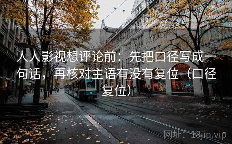 人人影视想评论前:先把口径写成一句话,再核对主语有没有复位(口径复位) 人人影视想评论前:先把口径写成一句话,再核对主语有没有复位(口径复位)