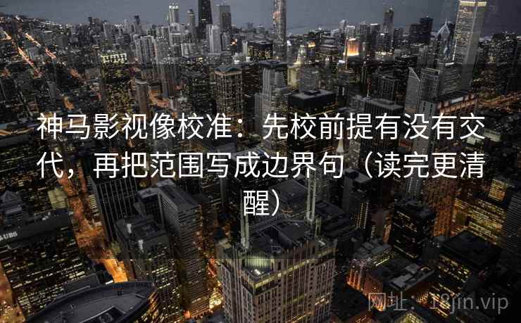 神马影视像校准:先校前提有没有交代,再把范围写成边界句(读完更清醒) 神马影视像校准:先校前提有没有交代,再把范围写成边界句(读完更清醒)