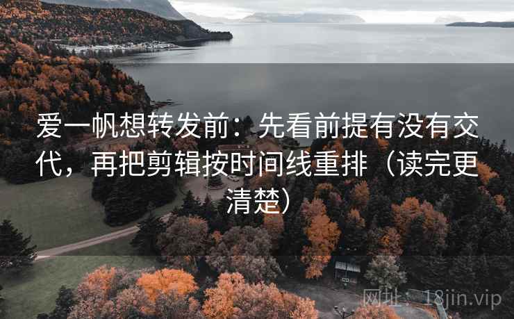 爱一帆想转发前:先看前提有没有交代,再把剪辑按时间线重排(读完更清楚) 爱一帆想转发前:先看前提有没有交代,再把剪辑按时间线重排(读完更清楚)