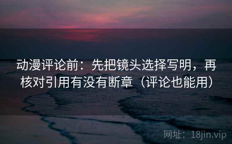 动漫评论前:先把镜头选择写明,再核对引用有没有断章(评论也能用) 动漫评论前:先把镜头选择写明,再核对引用有没有断章(评论也能用)