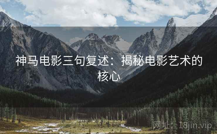 神马电影三句复述:揭秘电影艺术的核心 神马电影三句复述:揭秘电影艺术的核心