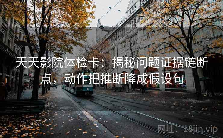 天天影院体检卡:揭秘问题证据链断点,动作把推断降成假设句 天天影院体检卡:揭秘问题证据链断点,动作把推断降成假设句