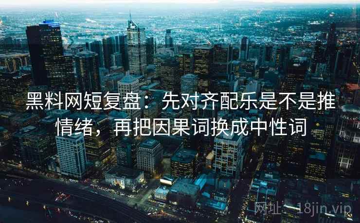 黑料网短复盘:先对齐配乐是不是推情绪,再把因果词换成中性词 黑料网短复盘:先对齐配乐是不是推情绪,再把因果词换成中性词