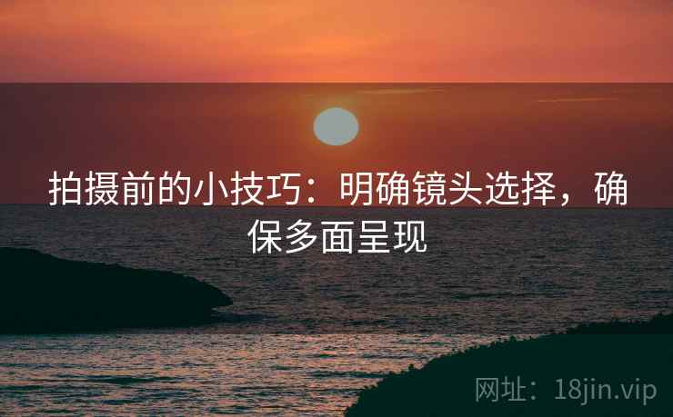 拍摄前的小技巧:明确镜头选择,确保多面呈现 拍摄前的小技巧:明确镜头选择,确保多面呈现