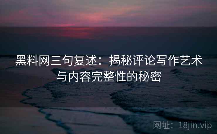 黑料网三句复述:揭秘评论写作艺术与内容完整性的秘密 黑料网三句复述:揭秘评论写作艺术与内容完整性的秘密