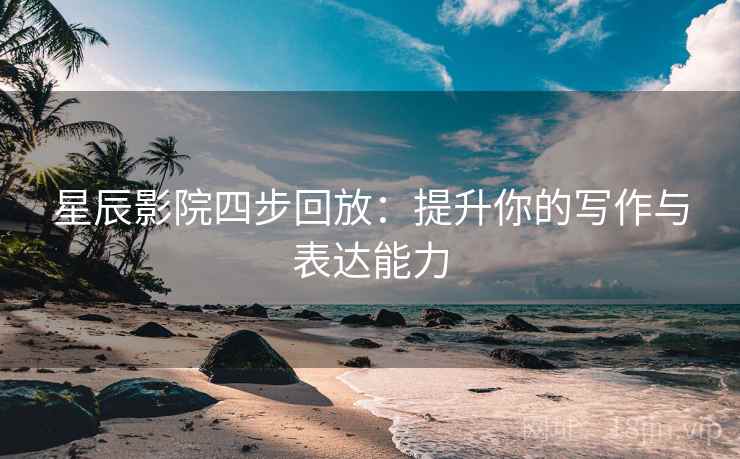 星辰影院四步回放:提升你的写作与表达能力 星辰影院四步回放:提升你的写作与表达能力