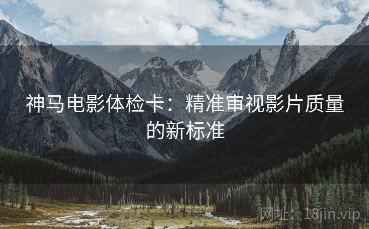 神马电影体检卡:精准审视影片质量的新标准 神马电影体检卡:精准审视影片质量的新标准