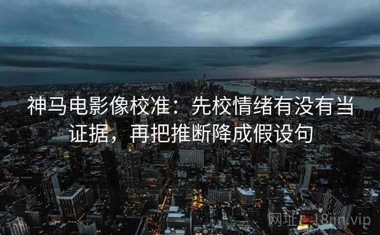 神马电影像校准:先校情绪有没有当证据,再把推断降成假设句 神马电影像校准:先校情绪有没有当证据,再把推断降成假设句