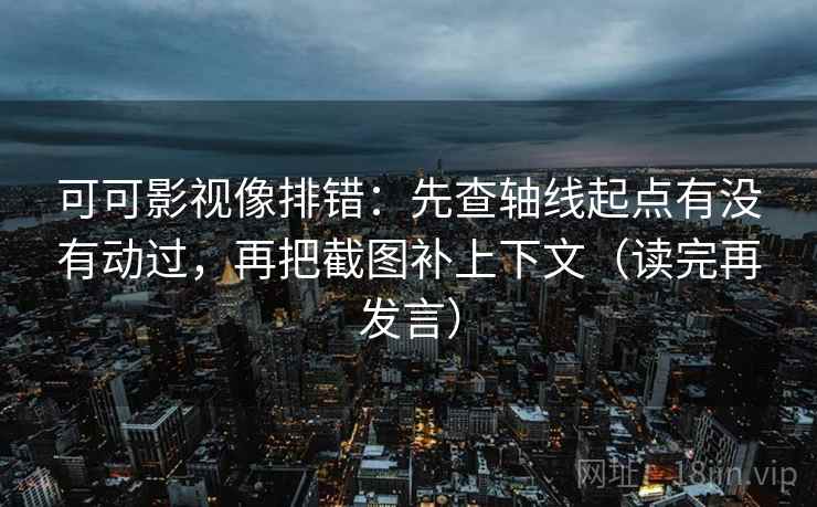 可可影视像排错:先查轴线起点有没有动过,再把截图补上下文(读完再发言) 可可影视像排错:先查轴线起点有没有动过,再把截图补上下文(读完再发言)