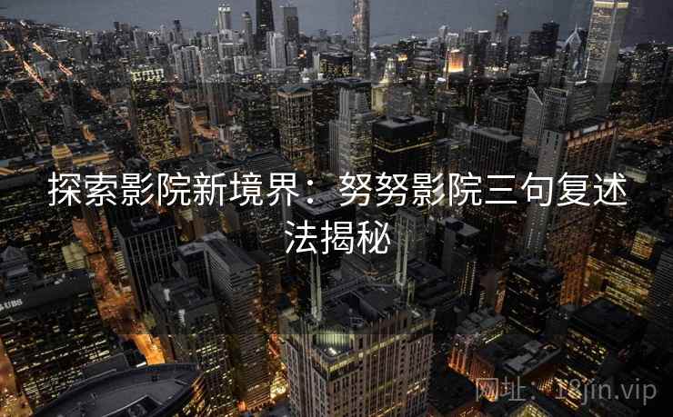 探索影院新境界:努努影院三句复述法揭秘 探索影院新境界:努努影院三句复述法揭秘