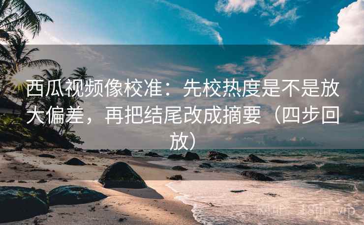 西瓜视频像校准:先校热度是不是放大偏差,再把结尾改成摘要(四步回放) 西瓜视频像校准:先校热度是不是放大偏差,再把结尾改成摘要(四步回放)