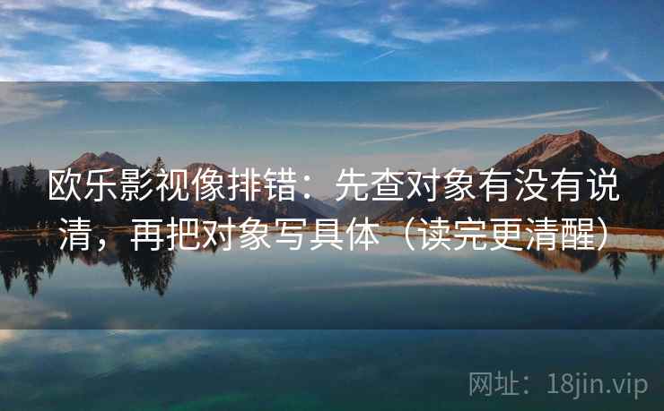 欧乐影视像排错:先查对象有没有说清,再把对象写具体(读完更清醒) 欧乐影视像排错:先查对象有没有说清,再把对象写具体(读完更清醒)