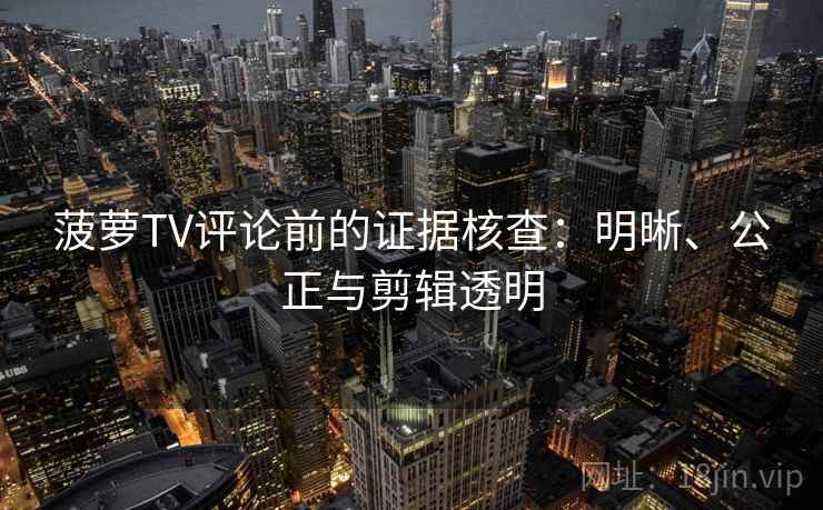 菠萝TV评论前的证据核查:明晰、公正与剪辑透明 菠萝TV评论前的证据核查:明晰、公正与剪辑透明