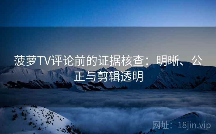 菠萝TV评论前的证据核查:明晰、公正与剪辑透明 菠萝TV评论前的证据核查:明晰、公正与剪辑透明