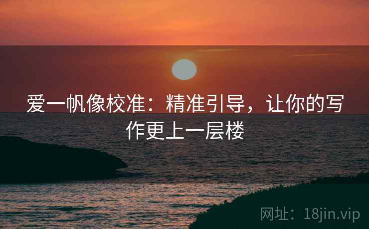 爱一帆像校准:精准引导,让你的写作更上一层楼 爱一帆像校准:精准引导,让你的写作更上一层楼