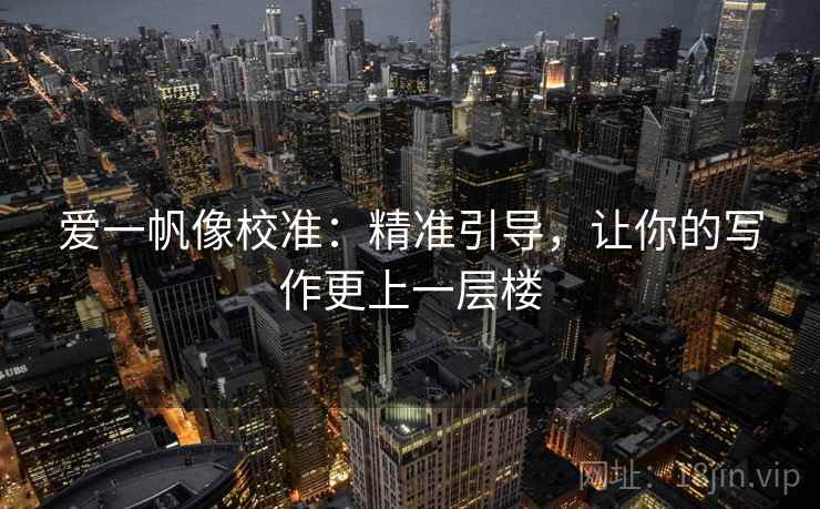 爱一帆像校准:精准引导,让你的写作更上一层楼 爱一帆像校准:精准引导,让你的写作更上一层楼