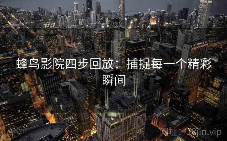 蜂鸟影院四步回放:捕捉每一个精彩瞬间 蜂鸟影院四步回放:捕捉每一个精彩瞬间