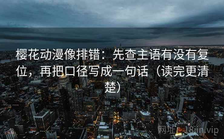樱花动漫像排错:先查主语有没有复位,再把口径写成一句话(读完更清楚) 樱花动漫像排错:先查主语有没有复位,再把口径写成一句话(读完更清楚)