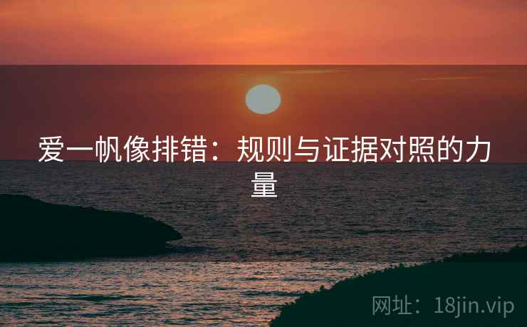 爱一帆像排错:规则与证据对照的力量 爱一帆像排错:规则与证据对照的力量