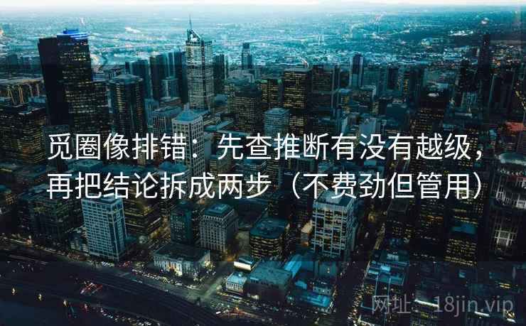 觅圈像排错:先查推断有没有越级,再把结论拆成两步(不费劲但管用) 觅圈像排错:先查推断有没有越级,再把结论拆成两步(不费劲但管用)