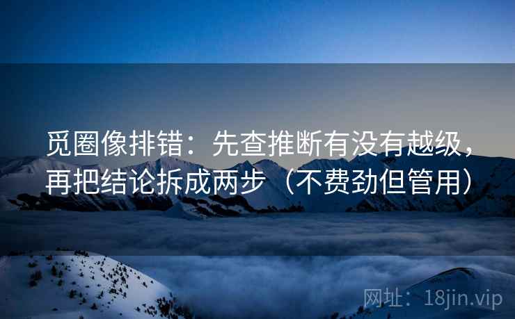 觅圈像排错:先查推断有没有越级,再把结论拆成两步(不费劲但管用) 觅圈像排错:先查推断有没有越级,再把结论拆成两步(不费劲但管用)