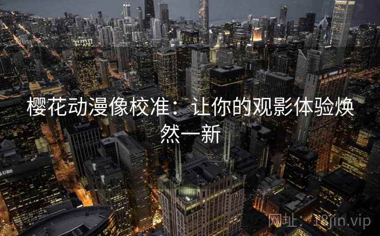 樱花动漫像校准:让你的观影体验焕然一新 樱花动漫像校准:让你的观影体验焕然一新